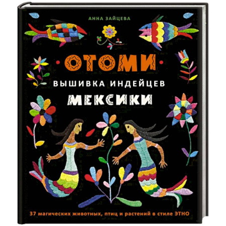 Вышивка, книга Отоми. Вышивка индейцев Мексики. 37 магических животных, птиц и растений в стиле ЭТНО купить по низкой цене