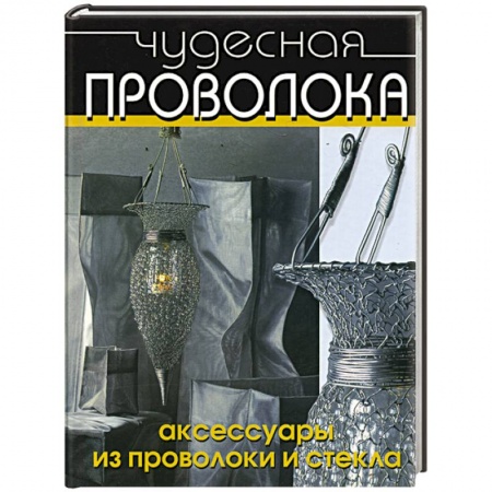 Другие виды ремесел и рукоделия, книга Чудесная проволока. Аксессуары из проволоки и стекла купить по низкой цене