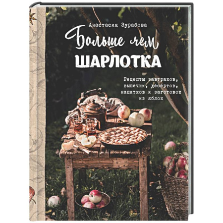 Выпечка, десерты, книга Больше чем шарлотка. Рецепты завтраков, выпечки, десертов, напитков и заготовок из яблок купить по низкой цене