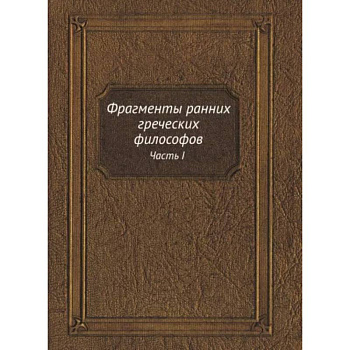 Фрагменты ранних греческих философов. Часть I От эпических теокосмогоний до возникновения атомистики Фрагменты ранних греческих философов. Часть I От эпических теокосмогоний до возникновения атомистики
