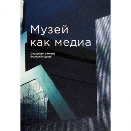 Российские музеи, коллекции, собрания, книга Музей как медиа. Дискуссии в Музее Бориса Ельцина купить по низкой цене