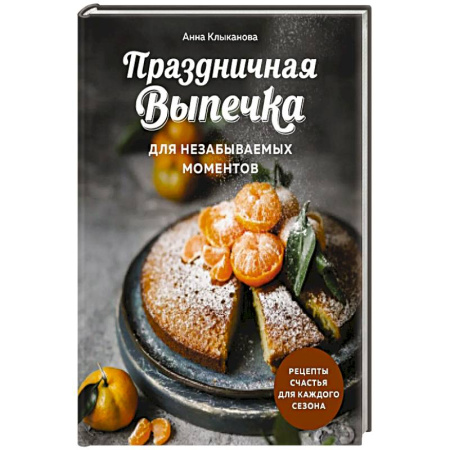 Домоводство. Обиходно-бытовые рекомендации, книга Праздничная выпечка для незабываемых моментов. Рецепты счастья для каждого сезона купить по низкой цене