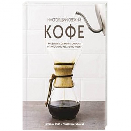 Чай. Кофе. Безалкогольные напитки, книга Настоящий свежий кофе. Как выбрать, обжарить, смолоть и приготовить идеальную чашку купить по низкой цене