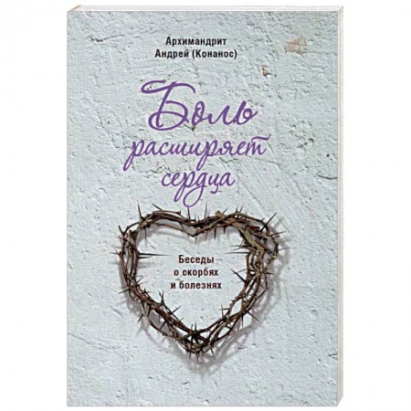 Православие в целом, книга Боль расширяет сердца. Беседы о скорбях и болезнях купить по низкой цене