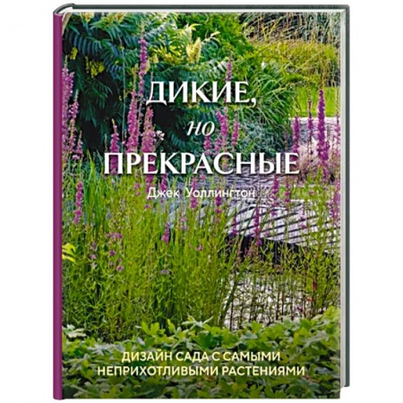 Ландшафтный дизайн сада, книга Дикие, но прекрасные. Дизайн сада с самыми неприхотливыми растениями купить по низкой цене