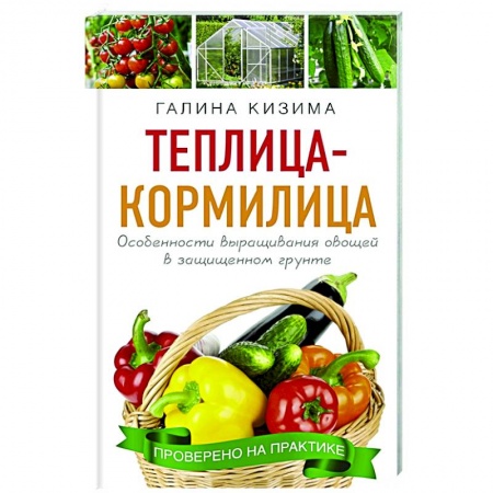 Сад, огород, цветы, дизайн участка, книга Теплица - кормилица. Особенности выращивания овощей в защищенном грунте купить по низкой цене