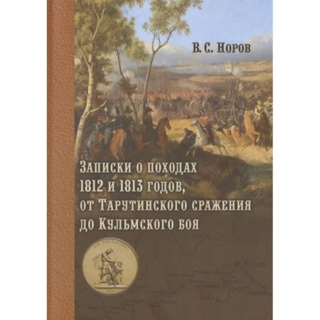 Теория и история военного искусства, книга Записки о походах 1812 и 1813 годов, от Тарутинского сражения до Кульмского боя купить по низкой цене