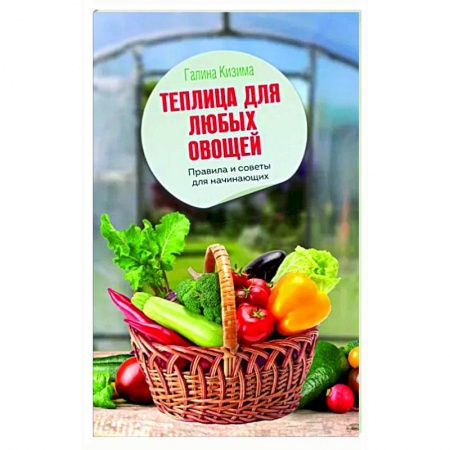 Теплицы. Постройки. Садовый инвентарь, книга Теплица для любых овощей. Правила и советы для начинающих купить по низкой цене