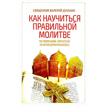 Проповеди, поучения, беседы, письма, книга Как научиться правильной молитве. По творениям святителя Игнатия (Брянчанинова) купить по низкой цене