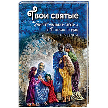 Твои святые. Удивительные истории о Божьих людях для детей