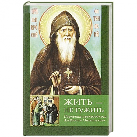 Жития русских святых, жизнеописания церковных деятелей, книга Жить - не тужить: Поучения преподобного Амвросия Оптинского купить по низкой цене