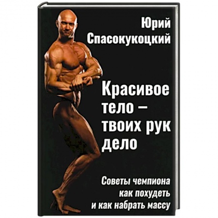 Лечебное питание. Похудание. Диеты, книга Красивое тело - твоих рук дело. Советы чемпиона как похудеть и как набрать массу купить по низкой цене