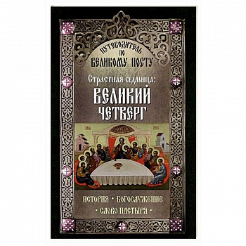 Путеводитель по Великому посту. Страстная седмица: Великий Четверг