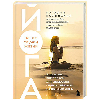 Йога на все случаи жизни. Короткие комплексы для здоровья, силы и гибкости на каждый день. Книга 1 Йога на все случаи жизни. Короткие комплексы для здоровья, силы и гибкости на каждый день. Книга 1