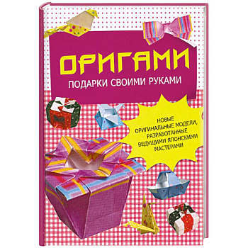 Оригами. Подарки своими руками. Новые оригинальные модели, разработанные ведущими японскими мастерами