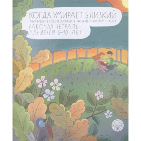 Психология, книга Когда умирает близкий. Как пережить горе и сохранить любовь и воспоминания. Рабочая тетрадь купить по низкой цене