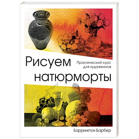 Рисование, живопись, книга Рисуем натюрморты. Практический курс для художников. Барбер Б. купить по низкой цене