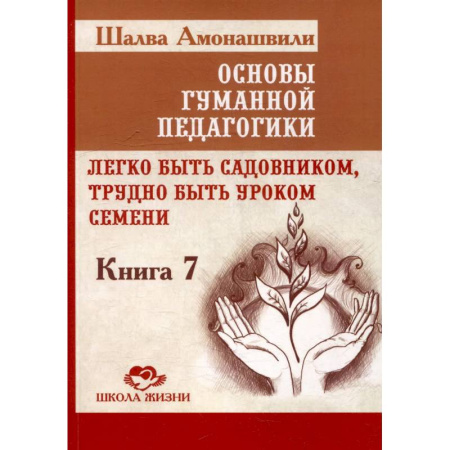 Общие работы по педагогике, книга Основы гуманной педагогики. Книга 7. Легко быть садовником, трудно быть уроком семени. 3-е издание купить по низкой цене