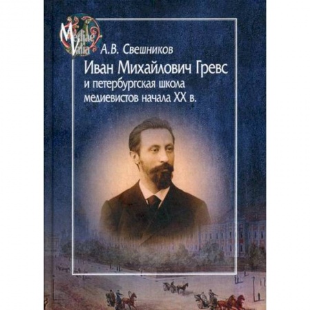 История, биография, мемуары, книга Иван Михайлович Гревс и петербургская школа медиевистов начала ХХ в. Судьба научного сообщества купить по низкой цене