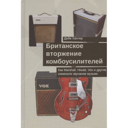 Теория и история музыки, книга Британское вторжение комбоусилителей.Как Marshall,Hiwatt,Vox и другие изменили звучание купить по низкой цене