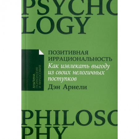 Практическая психология, книга Позитивная иррациональность. Как извлекать выгоду из своих нелогичных поступков купить по низкой цене
