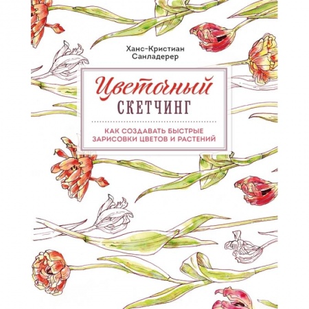 Живопись, книга Цветочный скетчинг. Как создавать быстрые зарисовки цветов и растений купить по низкой цене