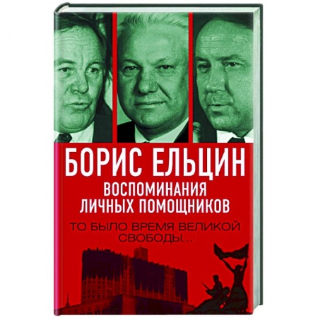 Мемуары, биографии исторических личностей, книга Борис Ельцин. Воспоминания личных помощников. То было время великой свободы… купить по низкой цене