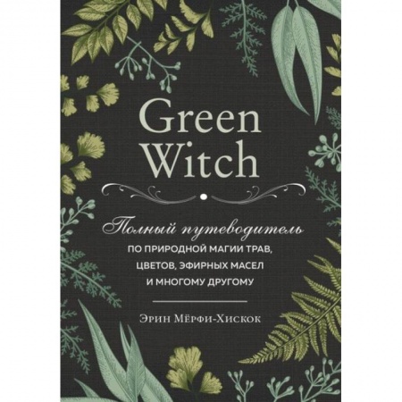 Колдовство. Практическая магия, книга Green Witch. Полный путеводитель по природной магии трав, цветов, эфирных масел и многому другому купить по низкой цене