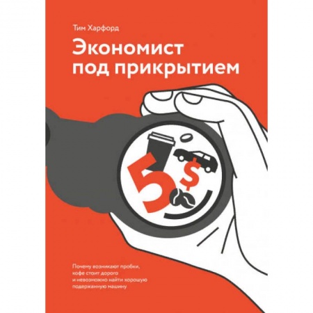 Экономика. Бизнес, книга Экономист под прикрытием. Почему возникают пробки, кофе стоит дорого и невозможно найти хорошую поде купить по низкой цене