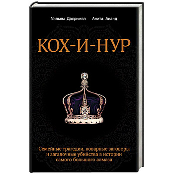 Кох-и-Нур. Семейные трагедии, коварные заговоры и загадочные убийства в истории самого большого алмаза
