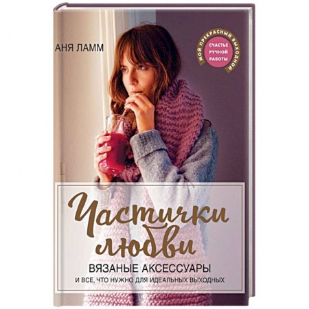 Вязание, книга Частички любви. Вязаные аксессуары и все, что нужно для идеальных выходных купить по низкой цене