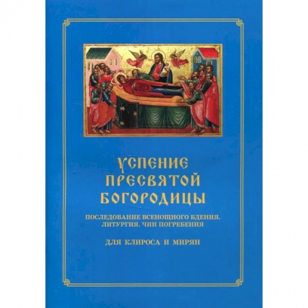 Православие, книга Успение Пресвятой Богородицы. Последование Всенощного бдения. Литургия. Чин погребения для клироса и мирян купить по низкой цене