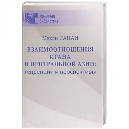 Внешняя политика, книга Взаимоотношения Ирана и Центральной Азии: тенденции и перспективы  (16+) купить по низкой цене