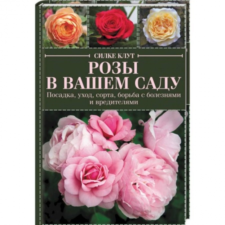 Садовые растения, книга Розы в вашем саду. Посадка, уход, сорта, борьба с болезнями и вредителями купить по низкой цене