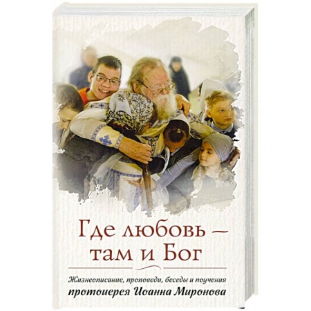 Жития русских святых, жизнеописания церковных деятелей, книга Где любовь - там и Бог. Жизнеописание, проповеди, беседы и поучения протоиерея Иоанна Миронова купить по низкой цене