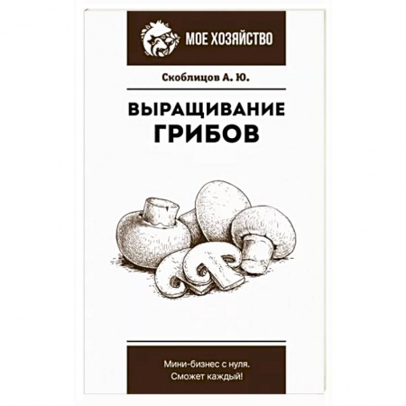 Овощные культуры. Грибы, книга Выращивание грибов. Мини-бизнес с нуля купить по низкой цене