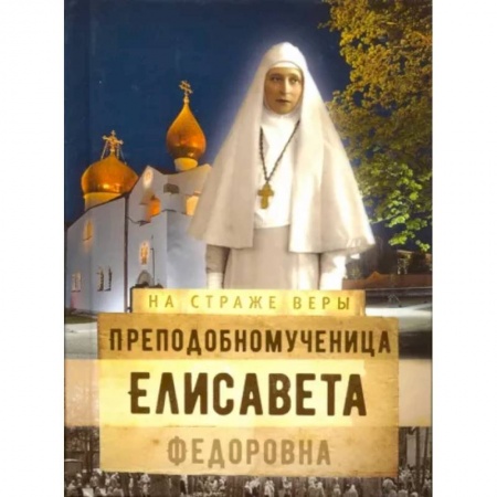 Жития русских святых, жизнеописания церковных деятелей, книга Преподобномученица Елисавета Федоровна купить по низкой цене