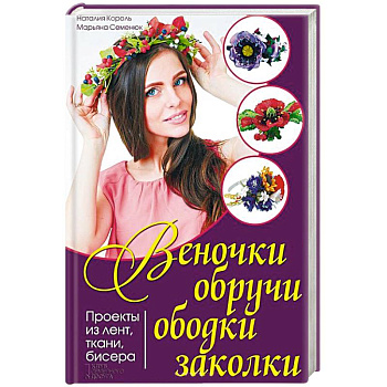Веночки, обручи, ободки, заколки. Проекты из лент, ткани, бисера