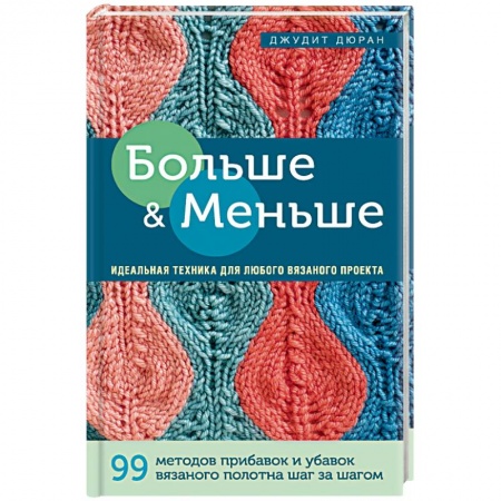 Вязание, книга Больше и меньше: 99  методов прибавок и убавок вязаного полотна шаг за шагом. Идеальная техника для любого вязаного проекта купить по низкой цене