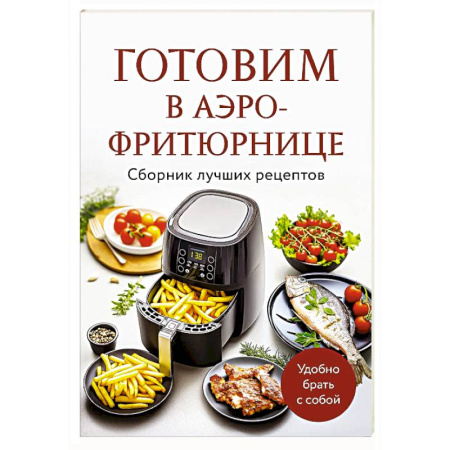 Аэрогриль, книга Готовим в аэрофритюрнице. Сборник лучших рецептов купить по низкой цене