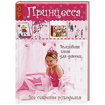 Принцесса. Волшебная книга для девочек. Все секреты рукоделия