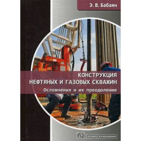Промышленность, книга Конструкция нефтяных и газовых скважин. Осложнения и их преодоление купить по низкой цене