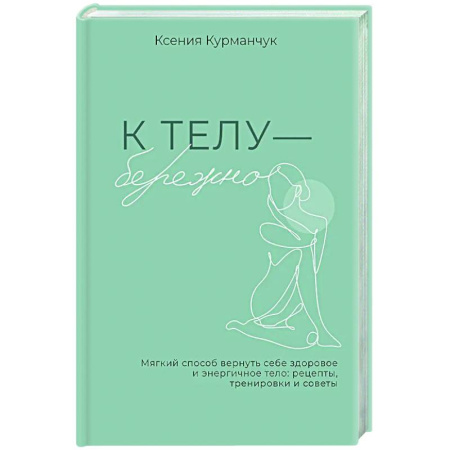 Авторские методики, книга К телу — бережно. Мягкий способ вернуть себе здоровое и энергичное тело: рецепты, тренировки и советы купить по низкой цене