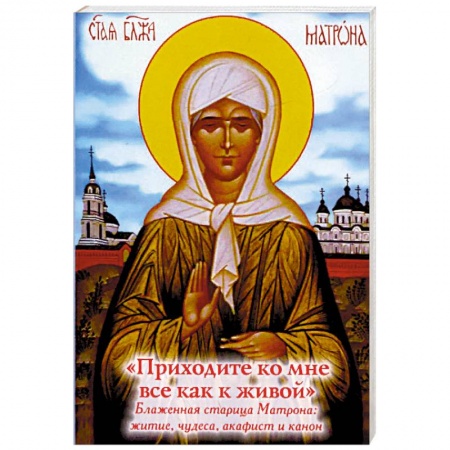 Жития русских святых, жизнеописания церковных деятелей, книга 'Приходите ко мне все как к живой'. Блаженная старица Матрона. Житие, чудеса, акафист, канон купить по низкой цене