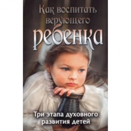 Книги, книга Как воспитать верующего ребенка. Три этапа купить по низкой цене