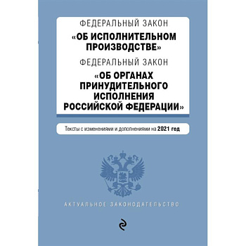 Федеральный закон 'Об исполнительном производстве'. Федеральный закон 'Об органах принудительного исполнения Российской Федерации'. Редакция 2021г.