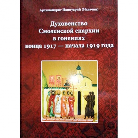 Жития русских святых, жизнеописания церковных деятелей, книга Духовенство Смоленской епархии в гонениях конца 1917 - начала 1919 года купить по низкой цене