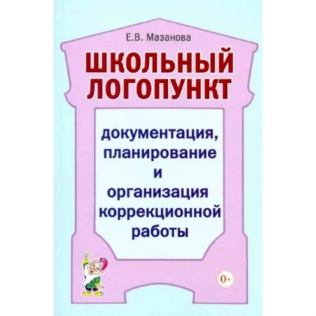 Логопедия, книга Школьный логопункт: документация, планирование и организация коррекционной работы. Мазанова Е.В. купить по низкой цене
