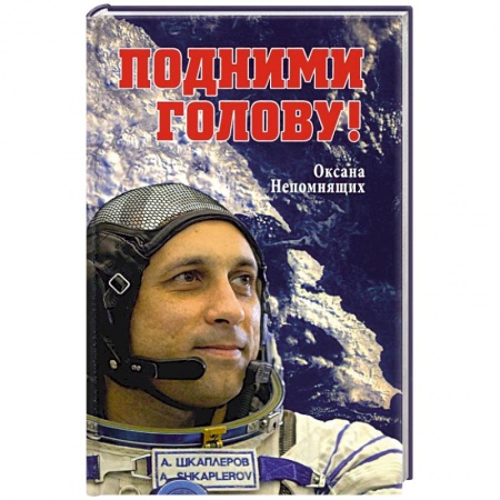 Мемуары, биографии исторических личностей, книга Подними голову! Земля и небо космонавта Антона Шкаплерова купить по низкой цене