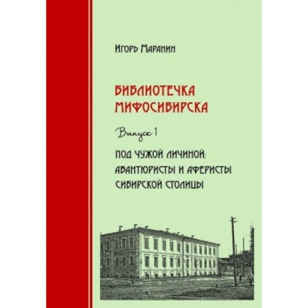 История городов, книга Библиотечка Мифосибирска. Выпуск 1. Под чужой личиной. Авантюристы и аферисты сибирской столицы купить по низкой цене